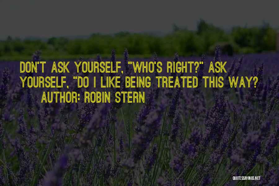 Robin Stern Quotes: Don't Ask Yourself, Who's Right? Ask Yourself, Do I Like Being Treated This Way?