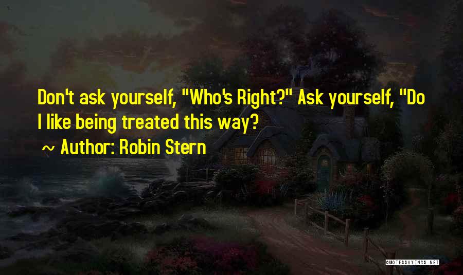 Robin Stern Quotes: Don't Ask Yourself, Who's Right? Ask Yourself, Do I Like Being Treated This Way?