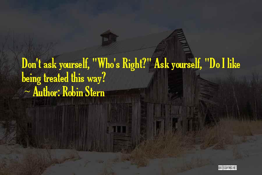 Robin Stern Quotes: Don't Ask Yourself, Who's Right? Ask Yourself, Do I Like Being Treated This Way?