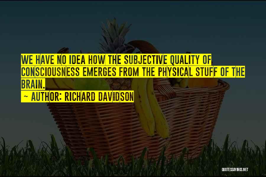 Richard Davidson Quotes: We Have No Idea How The Subjective Quality Of Consciousness Emerges From The Physical Stuff Of The Brain.