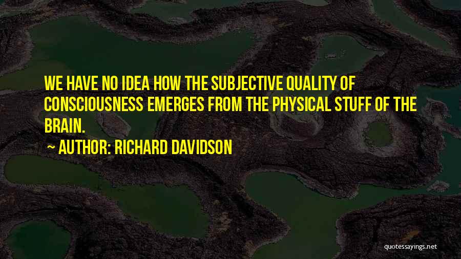 Richard Davidson Quotes: We Have No Idea How The Subjective Quality Of Consciousness Emerges From The Physical Stuff Of The Brain.