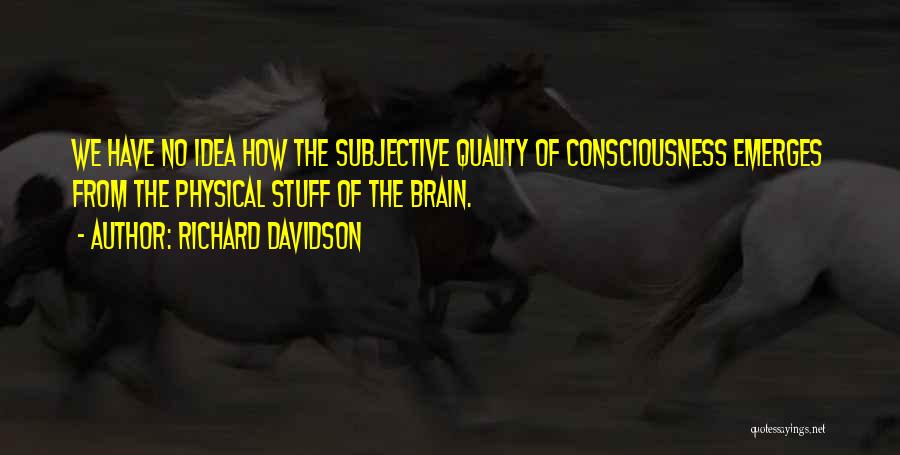 Richard Davidson Quotes: We Have No Idea How The Subjective Quality Of Consciousness Emerges From The Physical Stuff Of The Brain.