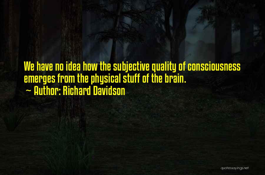 Richard Davidson Quotes: We Have No Idea How The Subjective Quality Of Consciousness Emerges From The Physical Stuff Of The Brain.