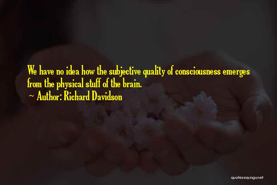 Richard Davidson Quotes: We Have No Idea How The Subjective Quality Of Consciousness Emerges From The Physical Stuff Of The Brain.