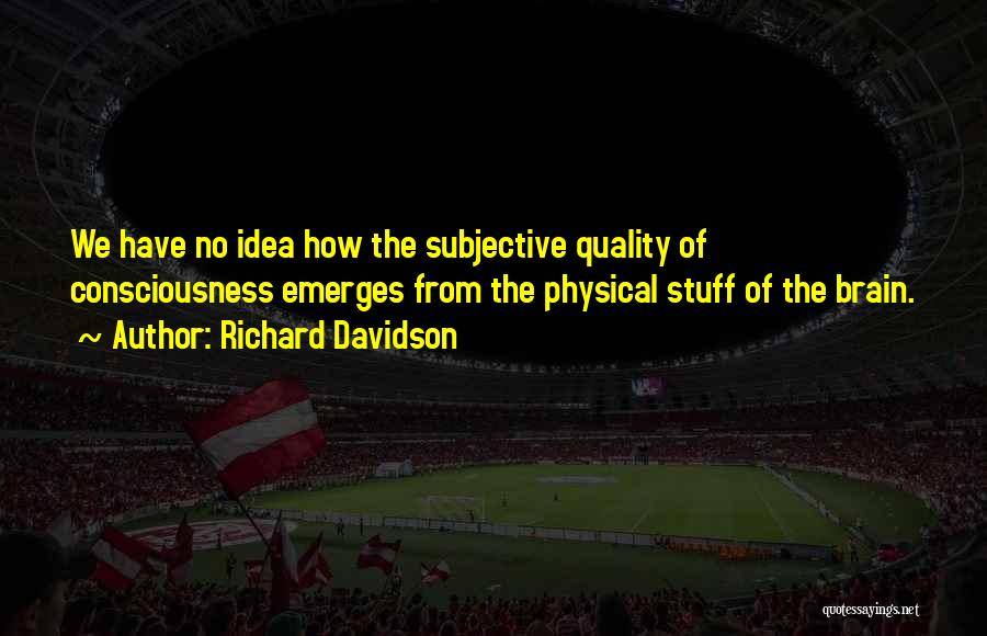 Richard Davidson Quotes: We Have No Idea How The Subjective Quality Of Consciousness Emerges From The Physical Stuff Of The Brain.