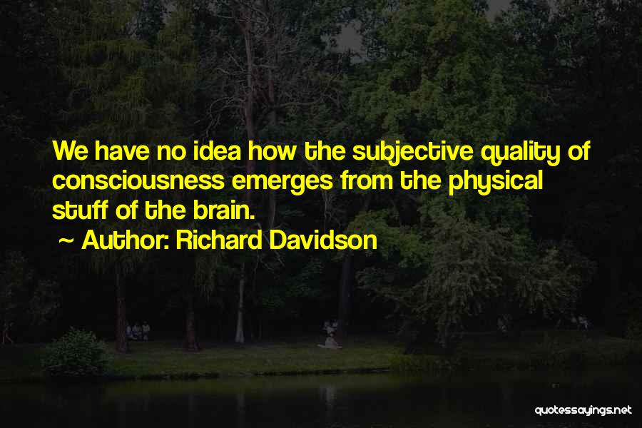 Richard Davidson Quotes: We Have No Idea How The Subjective Quality Of Consciousness Emerges From The Physical Stuff Of The Brain.