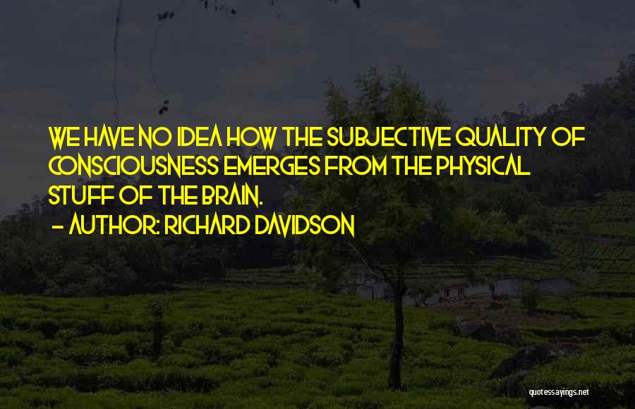 Richard Davidson Quotes: We Have No Idea How The Subjective Quality Of Consciousness Emerges From The Physical Stuff Of The Brain.