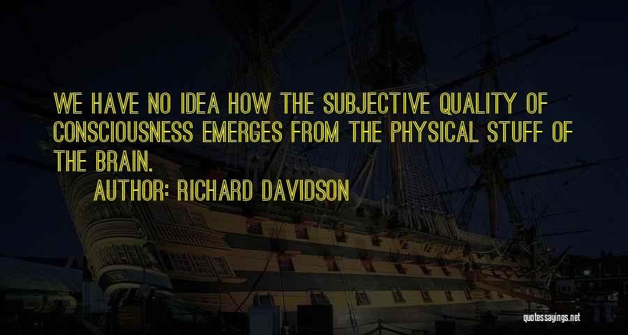 Richard Davidson Quotes: We Have No Idea How The Subjective Quality Of Consciousness Emerges From The Physical Stuff Of The Brain.