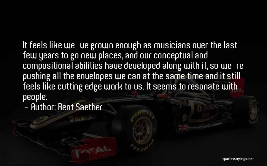 Bent Saether Quotes: It Feels Like We've Grown Enough As Musicians Over The Last Few Years To Go New Places, And Our Conceptual