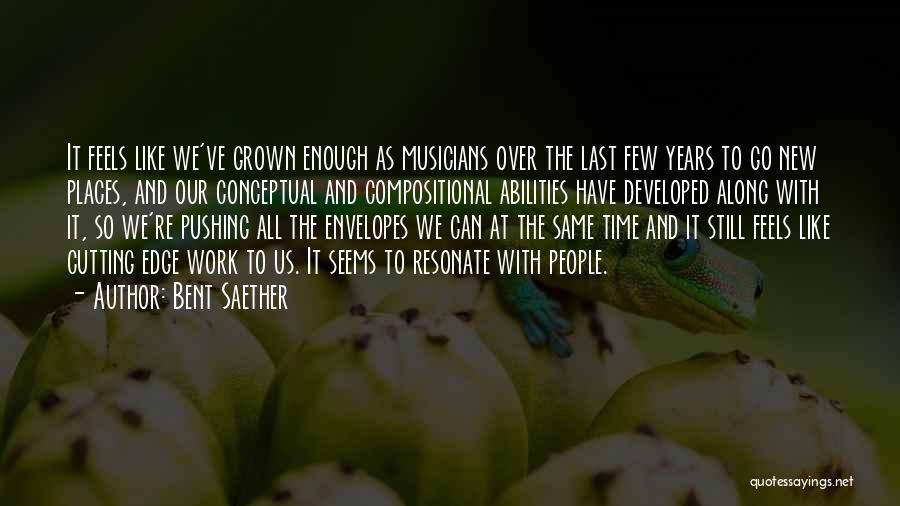 Bent Saether Quotes: It Feels Like We've Grown Enough As Musicians Over The Last Few Years To Go New Places, And Our Conceptual