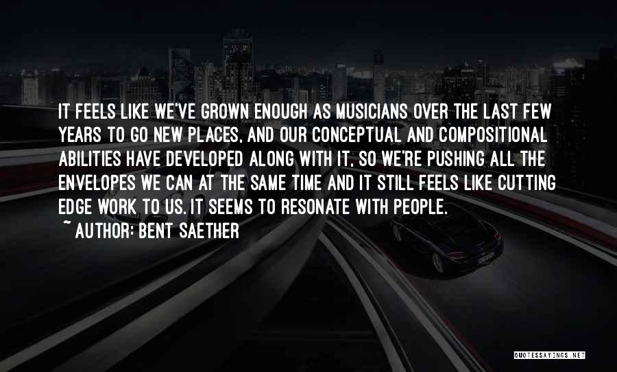 Bent Saether Quotes: It Feels Like We've Grown Enough As Musicians Over The Last Few Years To Go New Places, And Our Conceptual