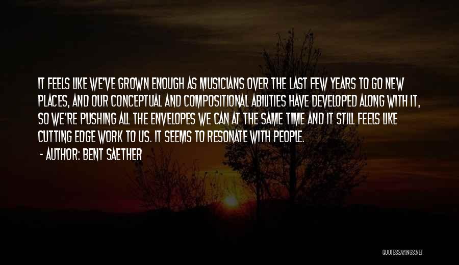 Bent Saether Quotes: It Feels Like We've Grown Enough As Musicians Over The Last Few Years To Go New Places, And Our Conceptual