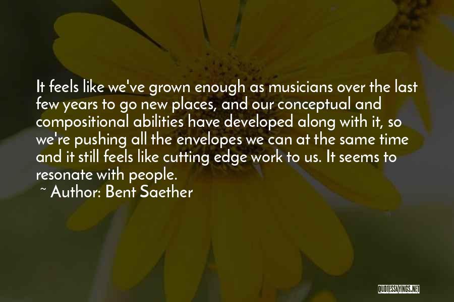 Bent Saether Quotes: It Feels Like We've Grown Enough As Musicians Over The Last Few Years To Go New Places, And Our Conceptual