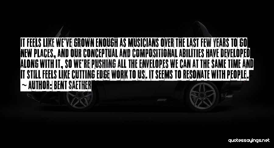 Bent Saether Quotes: It Feels Like We've Grown Enough As Musicians Over The Last Few Years To Go New Places, And Our Conceptual