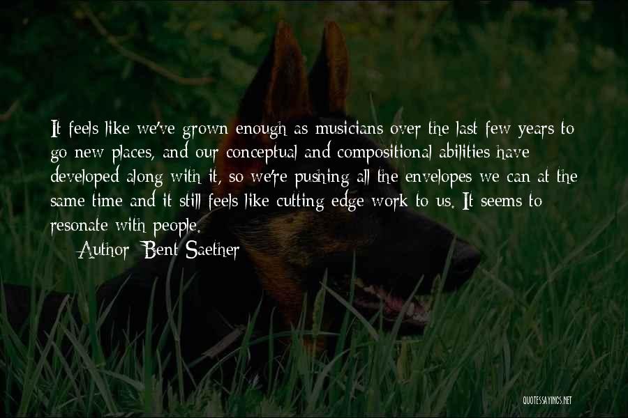 Bent Saether Quotes: It Feels Like We've Grown Enough As Musicians Over The Last Few Years To Go New Places, And Our Conceptual