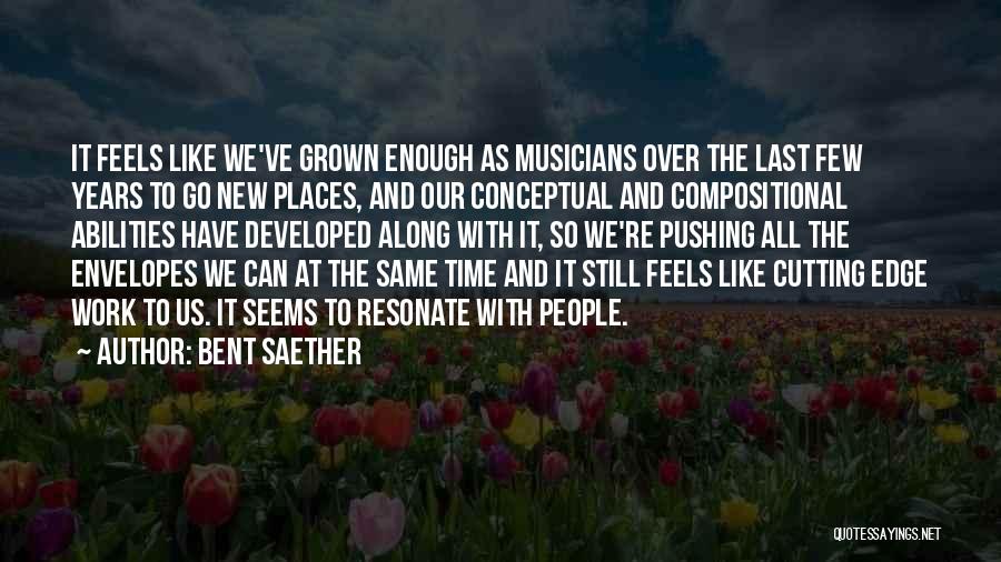 Bent Saether Quotes: It Feels Like We've Grown Enough As Musicians Over The Last Few Years To Go New Places, And Our Conceptual