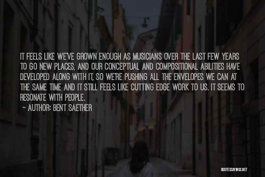 Bent Saether Quotes: It Feels Like We've Grown Enough As Musicians Over The Last Few Years To Go New Places, And Our Conceptual