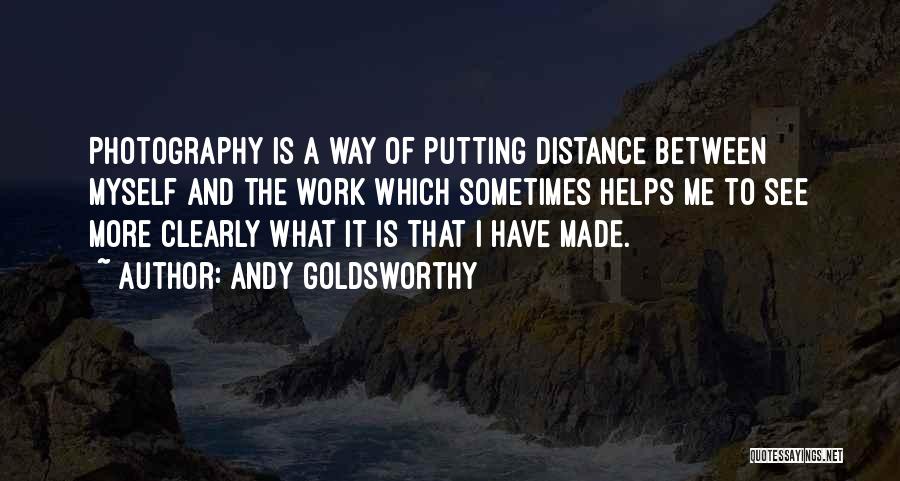 Andy Goldsworthy Quotes: Photography Is A Way Of Putting Distance Between Myself And The Work Which Sometimes Helps Me To See More Clearly