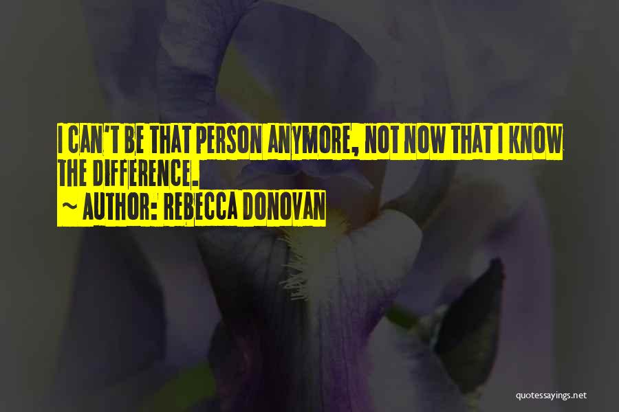 Rebecca Donovan Quotes: I Can't Be That Person Anymore, Not Now That I Know The Difference.