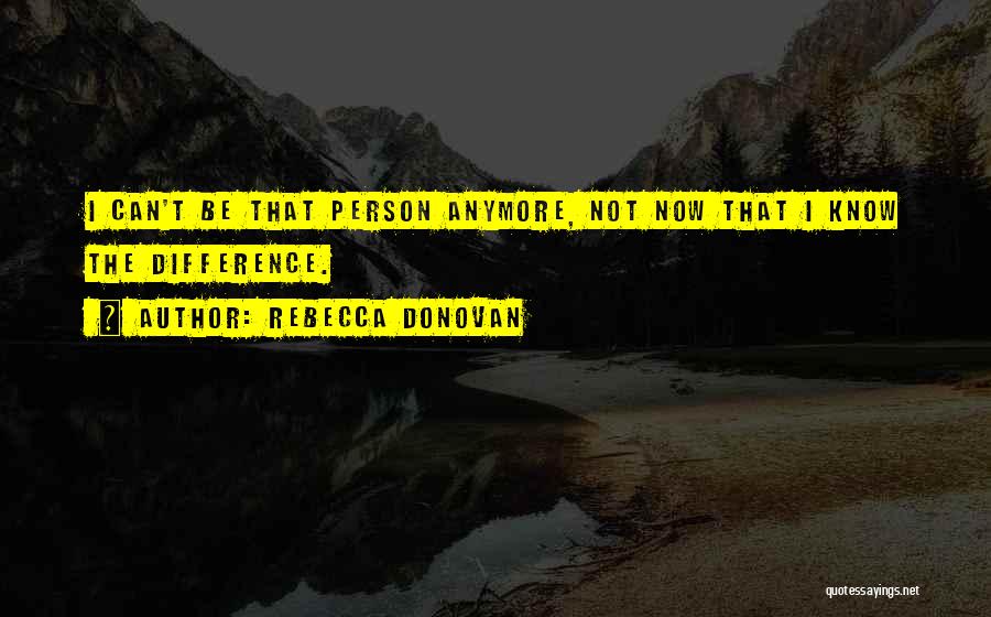 Rebecca Donovan Quotes: I Can't Be That Person Anymore, Not Now That I Know The Difference.