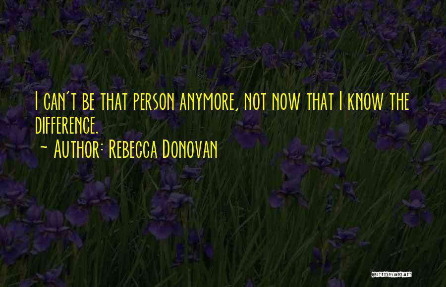 Rebecca Donovan Quotes: I Can't Be That Person Anymore, Not Now That I Know The Difference.