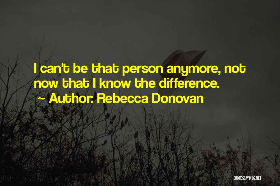 Rebecca Donovan Quotes: I Can't Be That Person Anymore, Not Now That I Know The Difference.