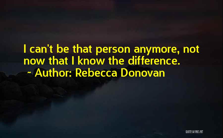 Rebecca Donovan Quotes: I Can't Be That Person Anymore, Not Now That I Know The Difference.