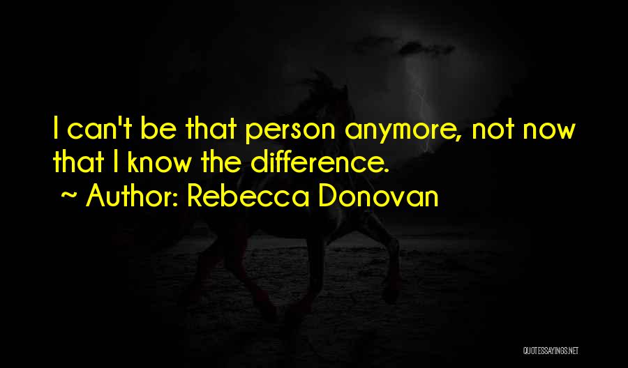 Rebecca Donovan Quotes: I Can't Be That Person Anymore, Not Now That I Know The Difference.