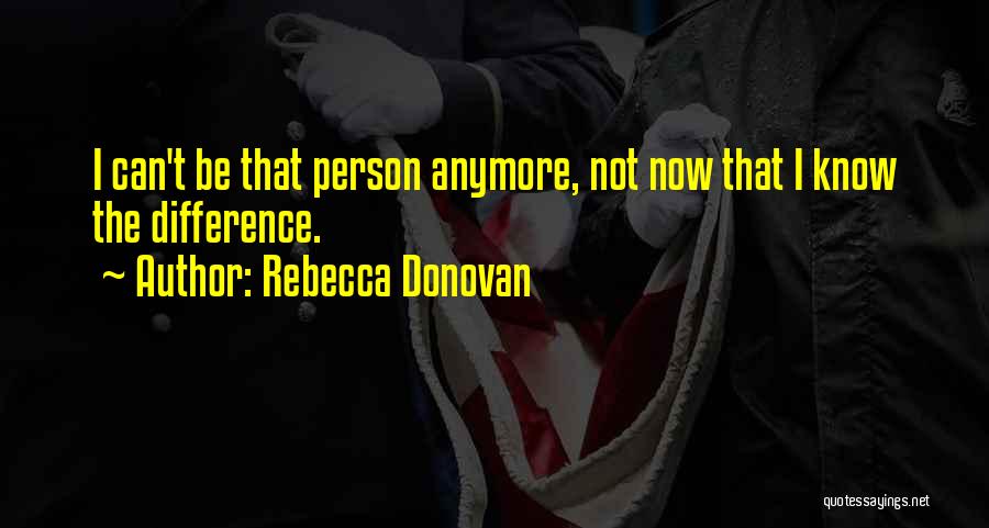 Rebecca Donovan Quotes: I Can't Be That Person Anymore, Not Now That I Know The Difference.