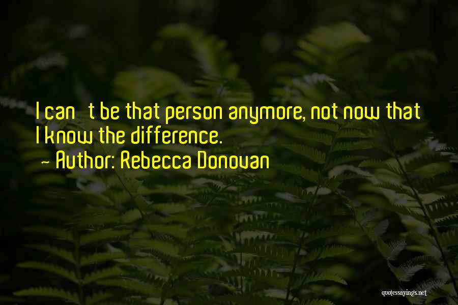 Rebecca Donovan Quotes: I Can't Be That Person Anymore, Not Now That I Know The Difference.