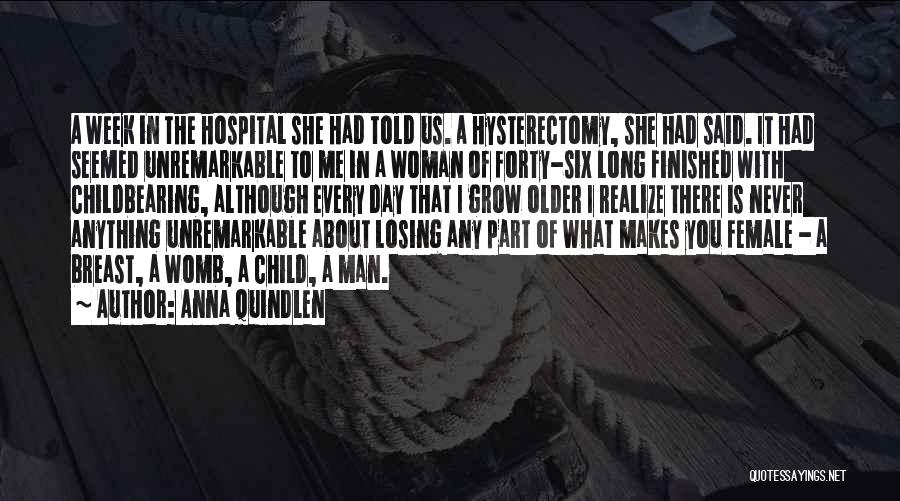 Anna Quindlen Quotes: A Week In The Hospital She Had Told Us. A Hysterectomy, She Had Said. It Had Seemed Unremarkable To Me