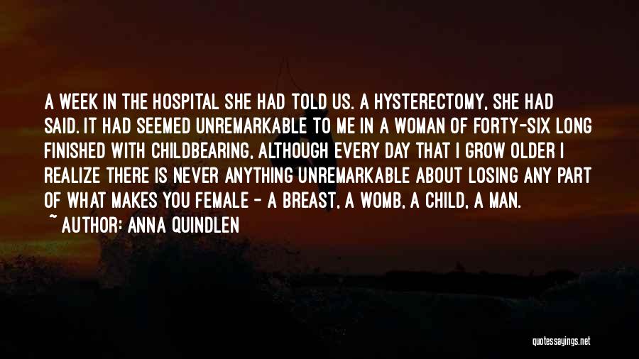 Anna Quindlen Quotes: A Week In The Hospital She Had Told Us. A Hysterectomy, She Had Said. It Had Seemed Unremarkable To Me