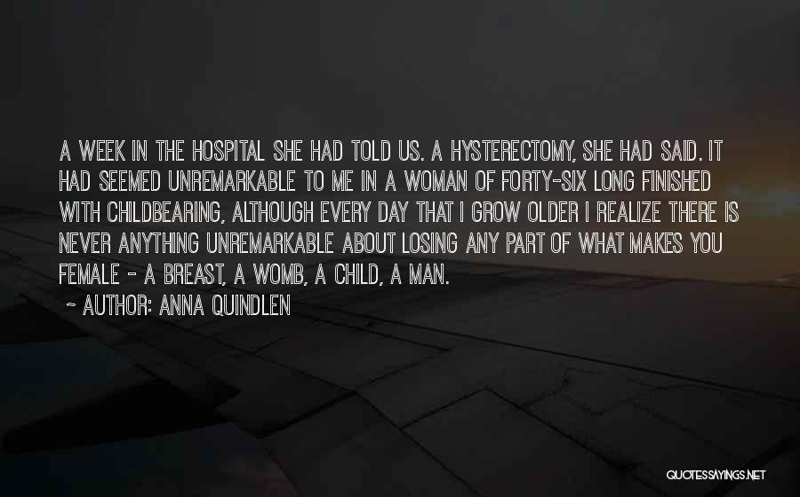 Anna Quindlen Quotes: A Week In The Hospital She Had Told Us. A Hysterectomy, She Had Said. It Had Seemed Unremarkable To Me