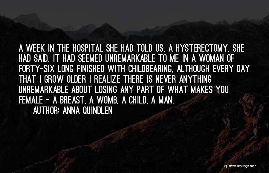 Anna Quindlen Quotes: A Week In The Hospital She Had Told Us. A Hysterectomy, She Had Said. It Had Seemed Unremarkable To Me