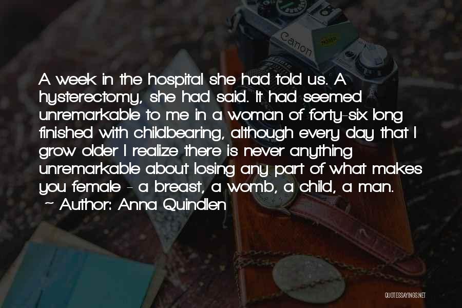 Anna Quindlen Quotes: A Week In The Hospital She Had Told Us. A Hysterectomy, She Had Said. It Had Seemed Unremarkable To Me