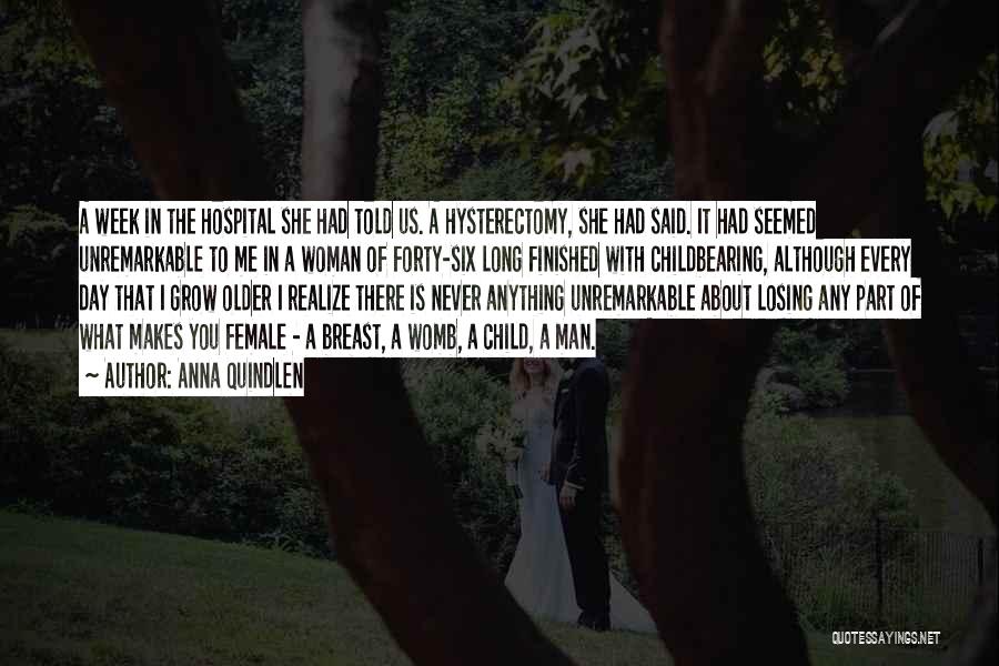 Anna Quindlen Quotes: A Week In The Hospital She Had Told Us. A Hysterectomy, She Had Said. It Had Seemed Unremarkable To Me