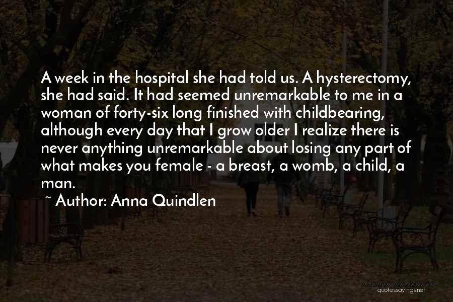 Anna Quindlen Quotes: A Week In The Hospital She Had Told Us. A Hysterectomy, She Had Said. It Had Seemed Unremarkable To Me