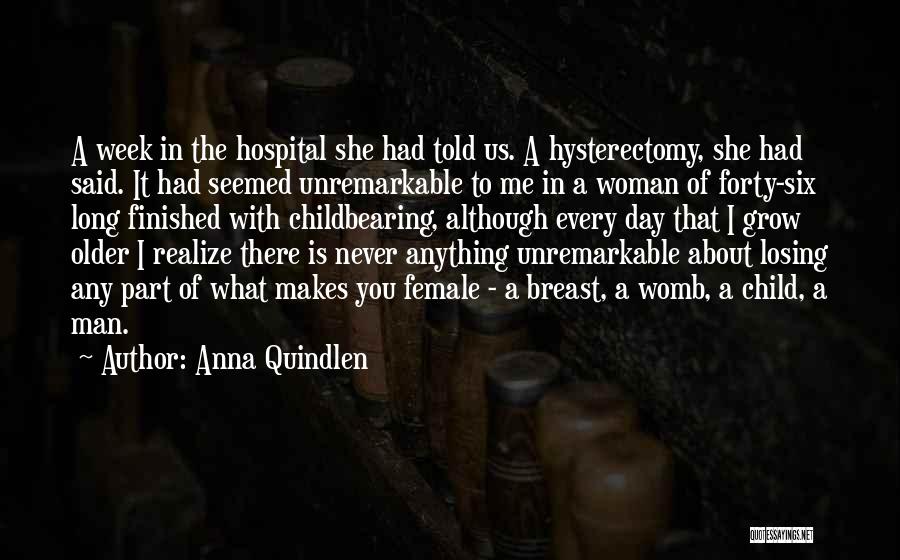 Anna Quindlen Quotes: A Week In The Hospital She Had Told Us. A Hysterectomy, She Had Said. It Had Seemed Unremarkable To Me