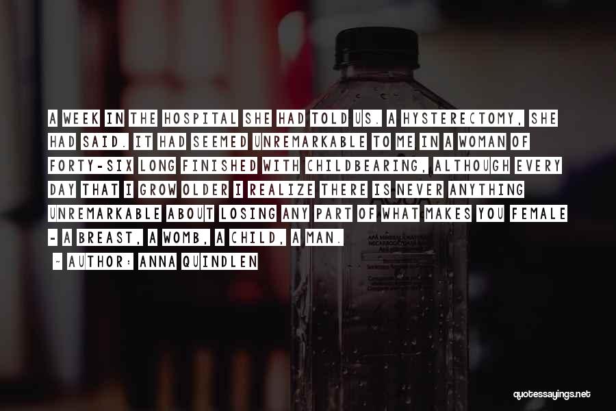 Anna Quindlen Quotes: A Week In The Hospital She Had Told Us. A Hysterectomy, She Had Said. It Had Seemed Unremarkable To Me