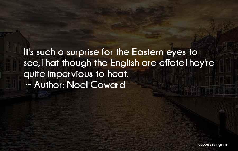 Noel Coward Quotes: It's Such A Surprise For The Eastern Eyes To See,that Though The English Are Effetethey're Quite Impervious To Heat.
