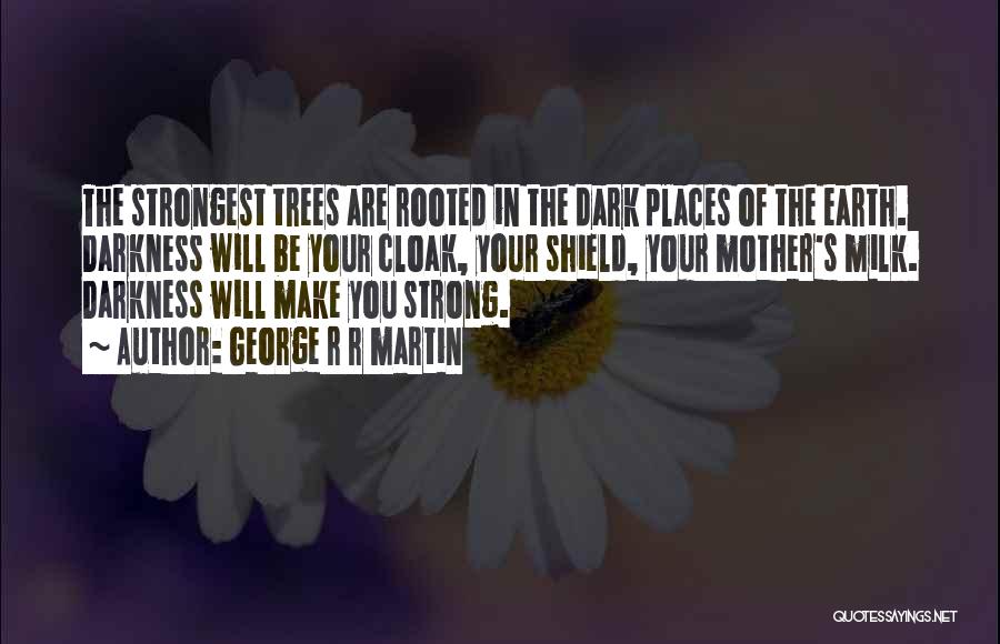 George R R Martin Quotes: The Strongest Trees Are Rooted In The Dark Places Of The Earth. Darkness Will Be Your Cloak, Your Shield, Your