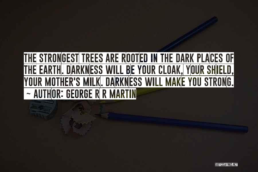 George R R Martin Quotes: The Strongest Trees Are Rooted In The Dark Places Of The Earth. Darkness Will Be Your Cloak, Your Shield, Your
