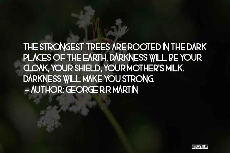 George R R Martin Quotes: The Strongest Trees Are Rooted In The Dark Places Of The Earth. Darkness Will Be Your Cloak, Your Shield, Your
