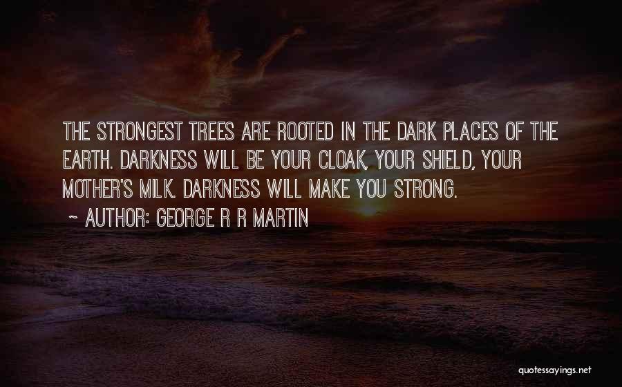 George R R Martin Quotes: The Strongest Trees Are Rooted In The Dark Places Of The Earth. Darkness Will Be Your Cloak, Your Shield, Your