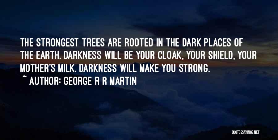 George R R Martin Quotes: The Strongest Trees Are Rooted In The Dark Places Of The Earth. Darkness Will Be Your Cloak, Your Shield, Your