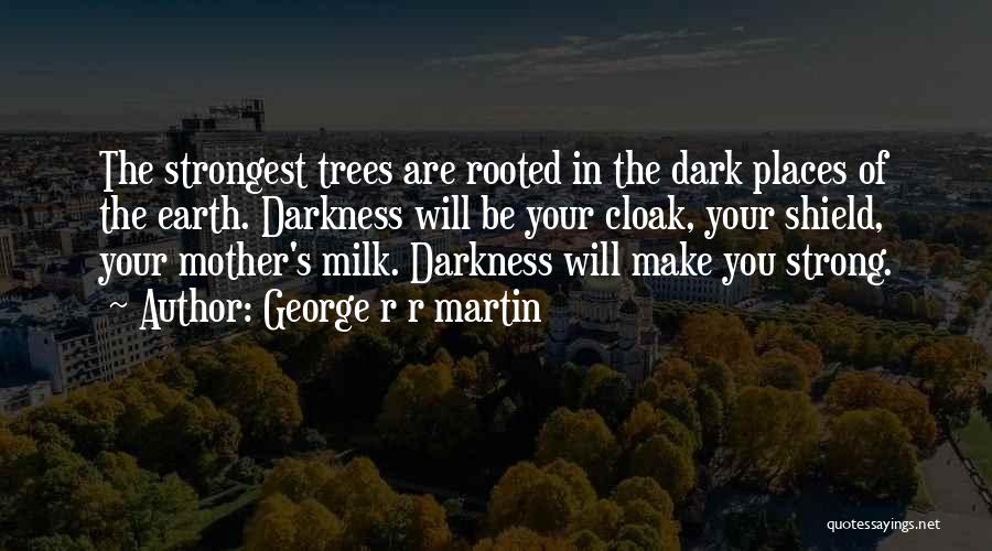 George R R Martin Quotes: The Strongest Trees Are Rooted In The Dark Places Of The Earth. Darkness Will Be Your Cloak, Your Shield, Your