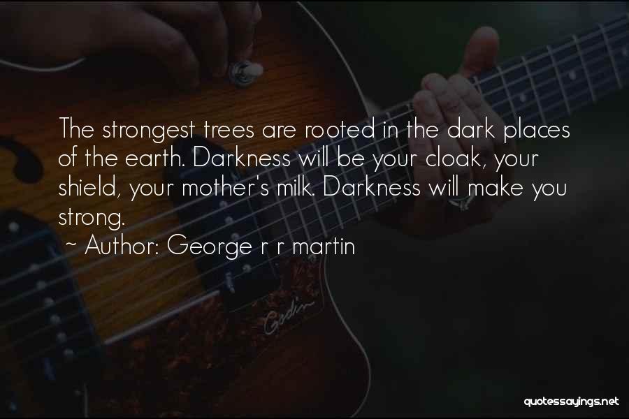 George R R Martin Quotes: The Strongest Trees Are Rooted In The Dark Places Of The Earth. Darkness Will Be Your Cloak, Your Shield, Your