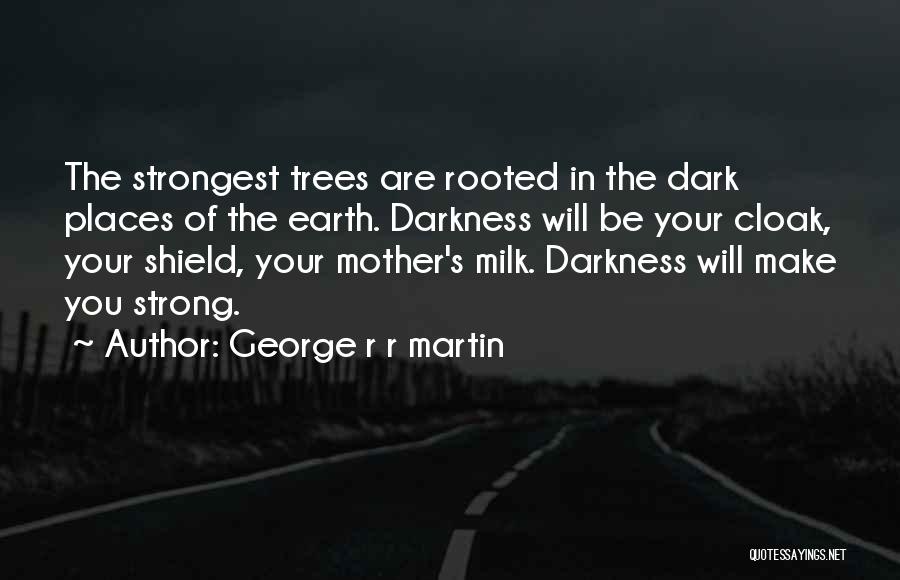 George R R Martin Quotes: The Strongest Trees Are Rooted In The Dark Places Of The Earth. Darkness Will Be Your Cloak, Your Shield, Your