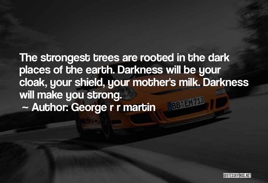 George R R Martin Quotes: The Strongest Trees Are Rooted In The Dark Places Of The Earth. Darkness Will Be Your Cloak, Your Shield, Your