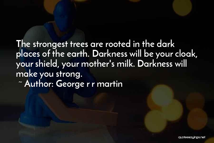 George R R Martin Quotes: The Strongest Trees Are Rooted In The Dark Places Of The Earth. Darkness Will Be Your Cloak, Your Shield, Your